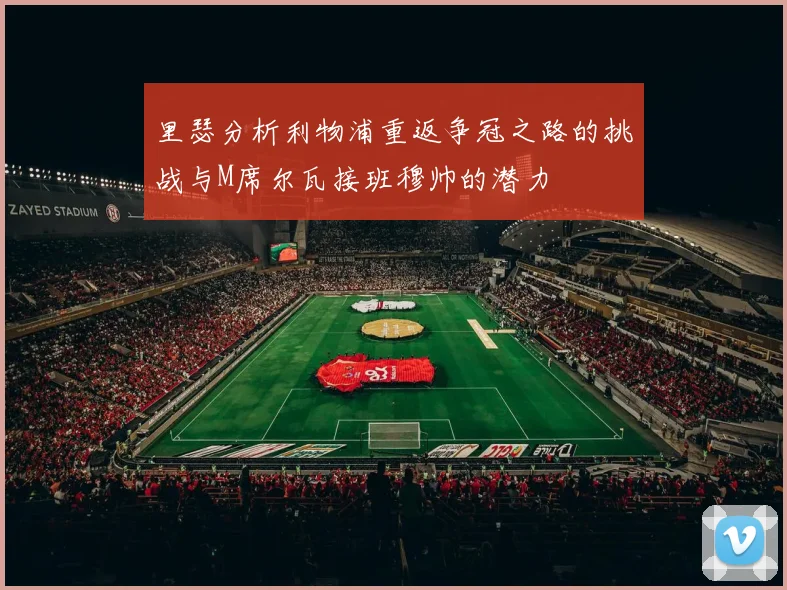 里瑟分析利物浦重返争冠之路的挑战与M席尔瓦接班穆帅的潜力