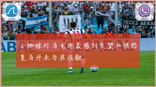 小蜘蛛对马竞炮轰感到失望和愤怒皇马并未与其接触