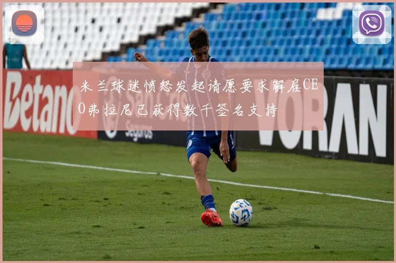 米兰球迷愤怒发起请愿要求解雇CEO弗拉尼已获得数千签名支持