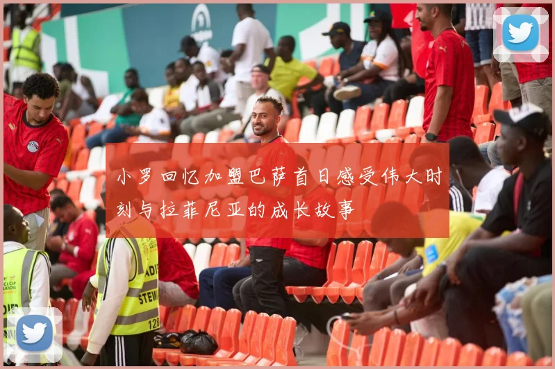 小罗回忆加盟巴萨首日感受伟大时刻与拉菲尼亚的成长故事