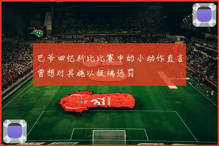 巴爷回忆科比比赛中的小动作直言曾想对其施以极端惩罚