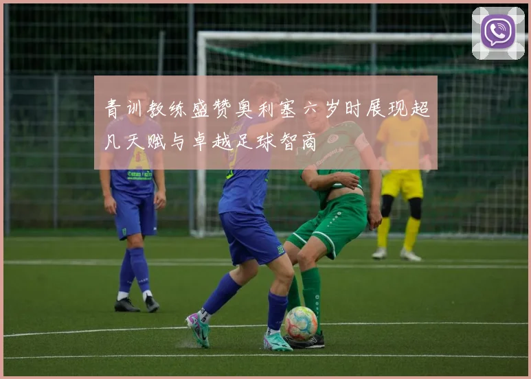青训教练盛赞奥利塞六岁时展现超凡天赋与卓越足球智商