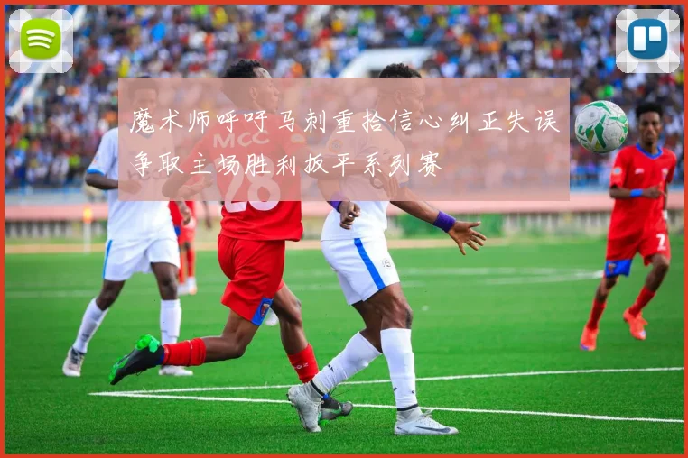 魔术师呼吁马刺重拾信心纠正失误争取主场胜利扳平系列赛