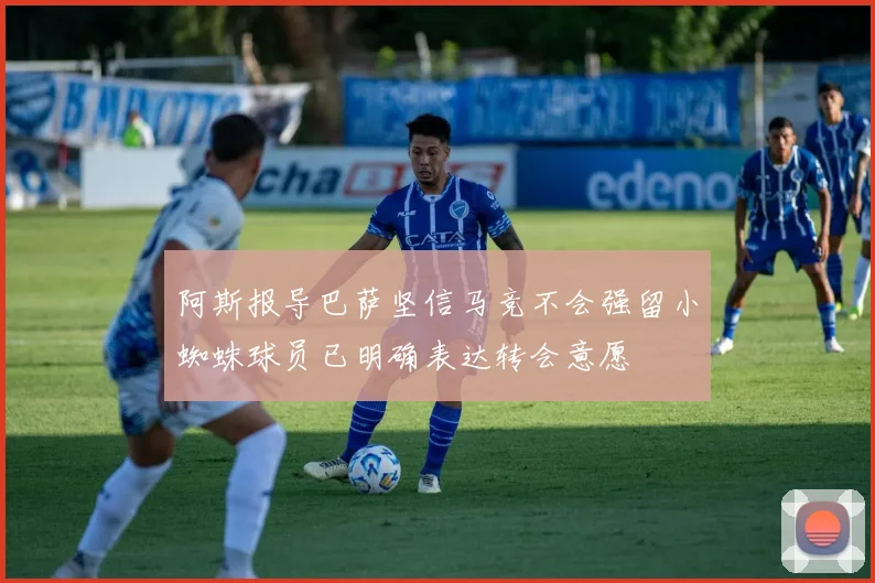 阿斯报导巴萨坚信马竞不会强留小蜘蛛球员已明确表达转会意愿