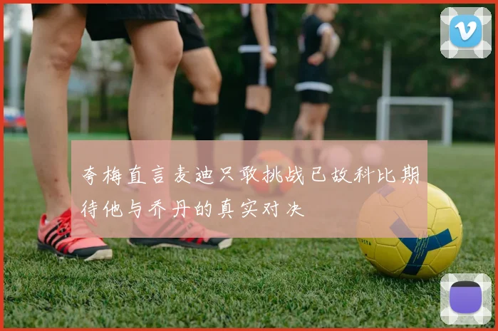 夸梅直言麦迪只敢挑战已故科比期待他与乔丹的真实对决