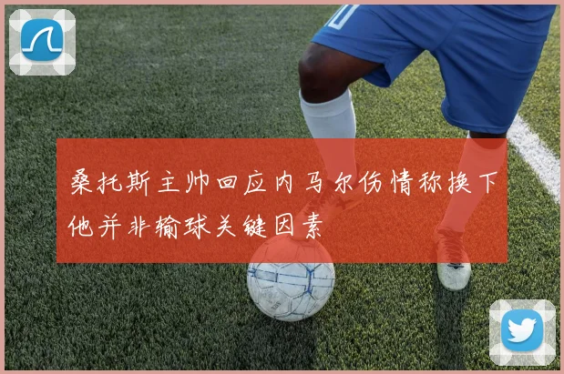 桑托斯主帅回应内马尔伤情称换下他并非输球关键因素