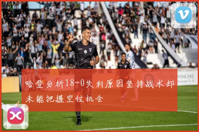 哈登分析18-0失利原因坚持战术却未能把握空位机会