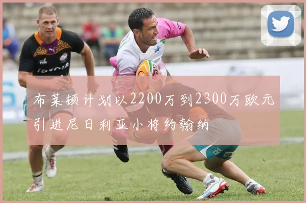 布莱顿计划以2200万到2300万欧元引进尼日利亚小将约翰纳