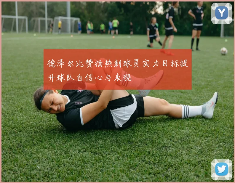 德泽尔比赞扬热刺球员实力目标提升球队自信心与表现