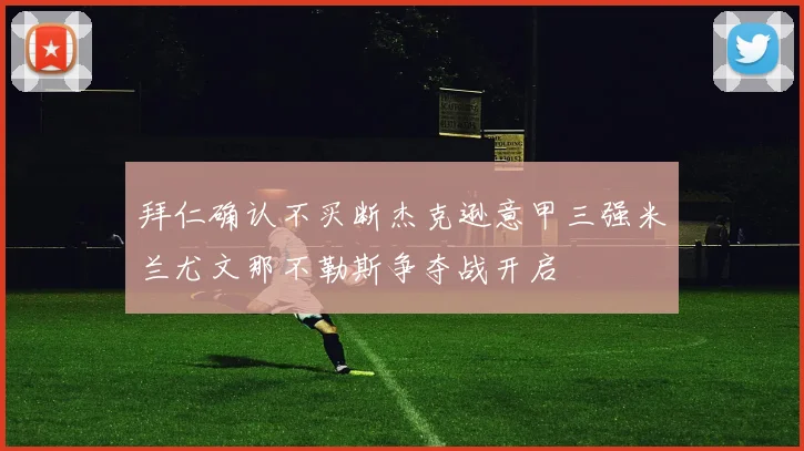 拜仁确认不买断杰克逊意甲三强米兰尤文那不勒斯争夺战开启