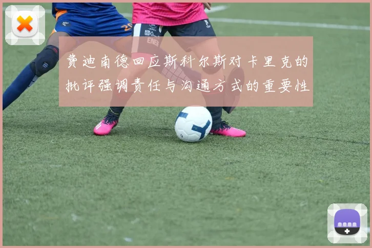费迪南德回应斯科尔斯对卡里克的批评强调责任与沟通方式的重要性