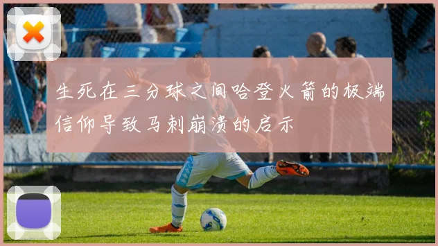 生死在三分球之间哈登火箭的极端信仰导致马刺崩溃的启示
