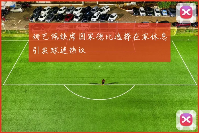 姆巴佩缺席国家德比选择在家休息引发球迷热议