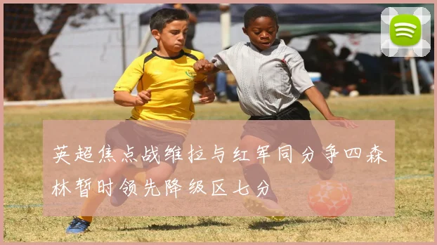 英超焦点战维拉与红军同分争四森林暂时领先降级区七分