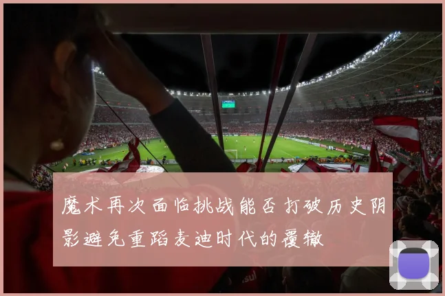 魔术再次面临挑战能否打破历史阴影避免重蹈麦迪时代的覆辙