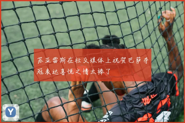 苏亚雷斯在社交媒体上祝贺巴萨夺冠表达喜悦之情太棒了