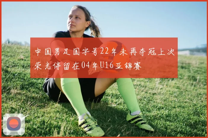 中国男足国字号22年未再夺冠上次荣光停留在04年U16亚锦赛