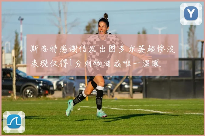 斯洛特感谢信发出图多尔英超惨淡表现仅得1分利物浦成唯一温暖