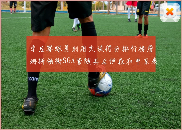 季后赛球员利用失误得分排行榜詹姆斯领衔SGA紧随其后伊森和申京表现不俗